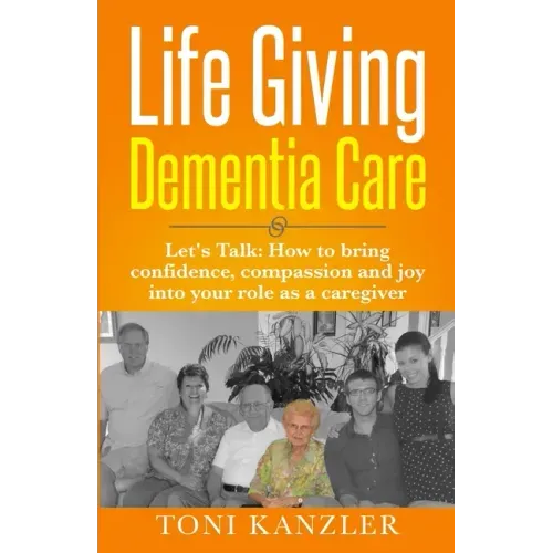 Life Giving Dementia Care: Let's Talk: How to Bring Confidence, Compassion and Joy Into Your Role as a Caregiver