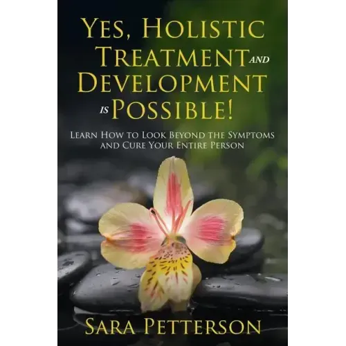 Yes, Holistic Treatment and Development is Possible!: Learn How to Look Beyond the Symptoms and Cure Your Entire Person