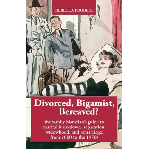 Divorced, Bigamist, Bereaved? The Family Historian's Guide to Marital Breakdown, Separation, Widowhood, and Remarriage: from 1600 to the 1970s