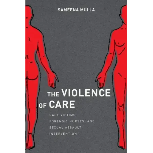 The Violence of Care: Rape Victims, Forensic Nurses, and Sexual Assault Intervention