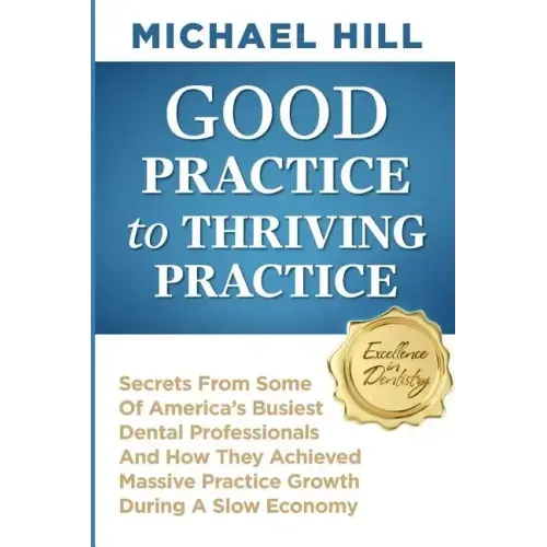 Good Practice To Thriving Practice: Secrets From Some Of America's Busiest Dental Professionals And How They Achieved Massive Practice Growth During A