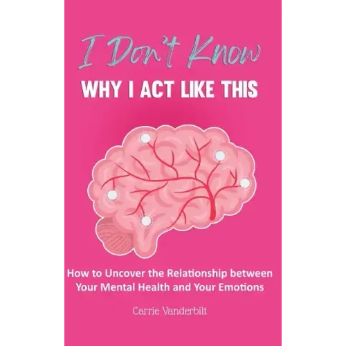 I Don't Know Why I Act Like This: How to Uncover the Relationship Between Your Mental Health and Your Emotions