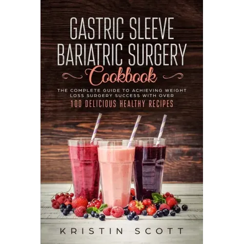 Gastric Sleeve Bariatric Surgery Cookbook: The Complete Guide to Achieving Weight Loss Surgery Success with Over 100 Healthy Delicious Recipes