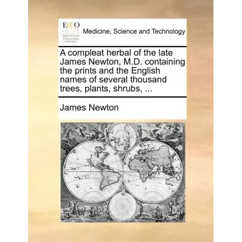A Compleat Herbal of the Late James Newton, M.D. Containing the Prints and the English Names of Several Thousand Trees, Plants, Shrubs, ...
