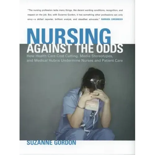 Nursing Against the Odds: How Health Care Cost Cutting, Media Stereotypes, and Medical Hubris Undermine Nurses and Patient Care