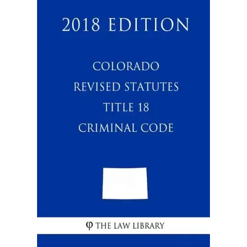 Colorado Revised Statutes - Title 18 - Criminal Code (2018 Edition)