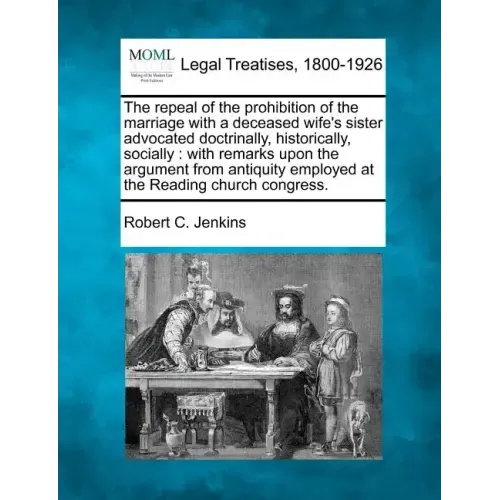 The Repeal of the Prohibition of the Marriage with a Deceased Wife's Sister Advocated Doctrinally, Historically, Socially: With Remarks Upon the Argum