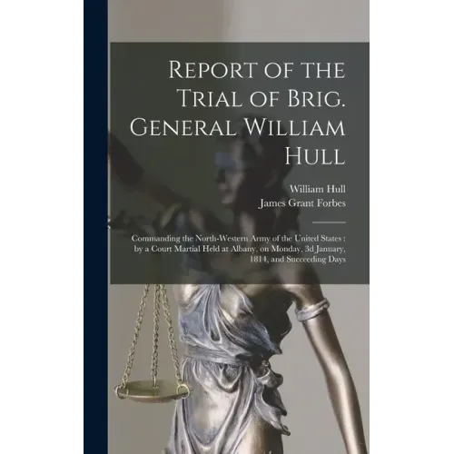 Report of the Trial of Brig. General William Hull; Commanding the North-western Army of the United States [microform]: by a Court Martial Held at Alba