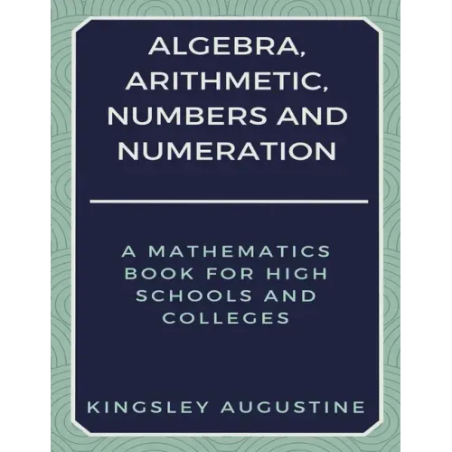 Algebra, Arithmetic, Numbers and Numeration: A Mathematics Book for High Schools and Colleges