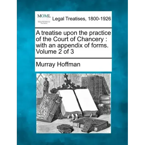 A Treatise Upon the Practice of the Court of Chancery: With an Appendix of Forms. Volume 2 of 3