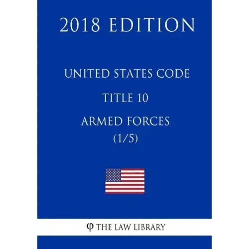 United States Code - Title 10 - Armed Forces (1/5) (2018 Edition)