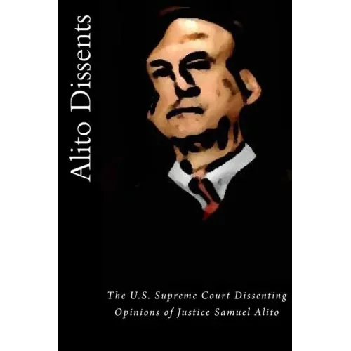 Alito Dissents: The U.S. Supreme Court Dissenting Opinions of Justice Samuel Alito