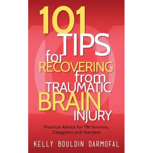 101 Tips for Recovering from Traumatic Brain Injury: Practical Advice for TBI Survivors, Caregivers, and Teachers