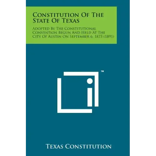 Constitution of the State of Texas: Adopted by the Constitutional Convention Begun and Held at the City of Austin on September 6, 1875 (1891)