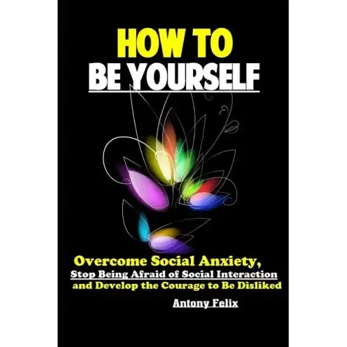 How To Be Yourself: Overcome Social Anxiety, Stop Being Afraid of Social Interaction and Develop the Courage to Be Disliked