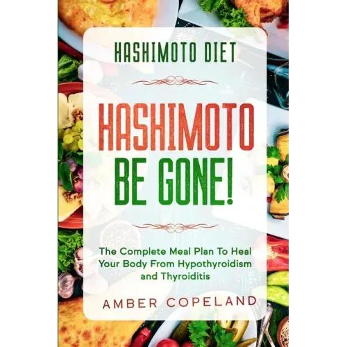 Hashimoto Diet: HASHIMOTO BE GONE! - The Complete Meal Plan To Heal Your Body From Hypothyroidism and Thyroiditis
