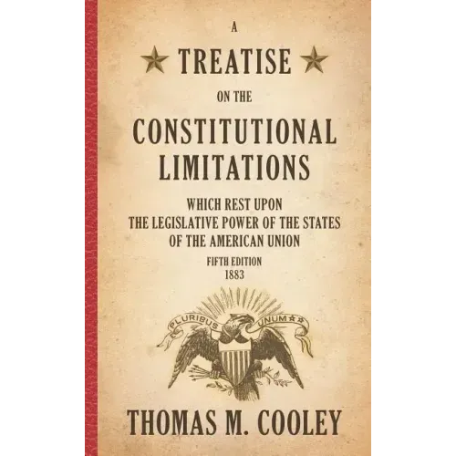 A Treatise on the Constitutional Limitations which Rest Upon the Legislative Power of the States of the American Union: Fifth Edition (1883)