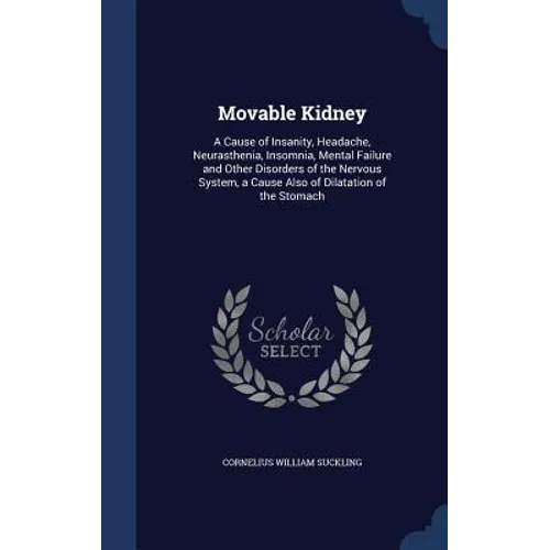Movable Kidney: A Cause of Insanity, Headache, Neurasthenia, Insomnia, Mental Failure and Other Disorders of the Nervous System, a Cau - Hardcover