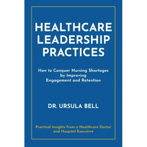 Healthcare Leadership Practices: How to Conquer Nursing Shortages by Improving Engagement and Retention - Paperback