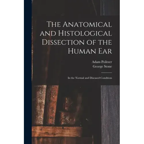 The Anatomical and Histological Dissection of the Human Ear: in the Normal and Diseased Condition
