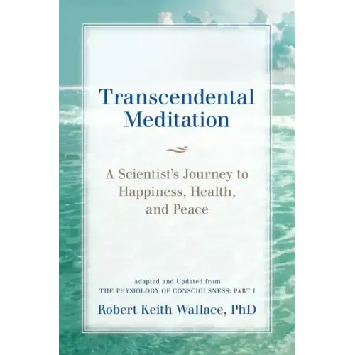Transcendental Meditation: A Scientist's Journey to Happiness, Health, and Peace, Adapted and Updated from The Physiology of Consciousness: Part