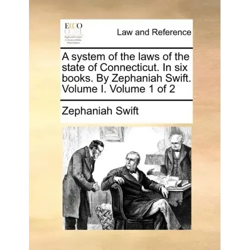 A System of the Laws of the State of Connecticut. in Six Books. by Zephaniah Swift. Volume I. Volume 1 of 2