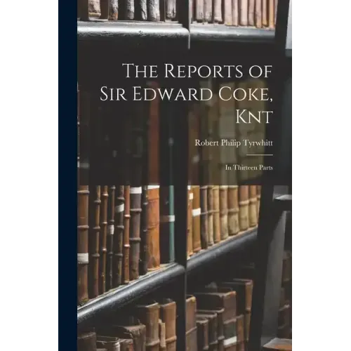 The Reports of Sir Edward Coke, Knt: In Thirteen Parts