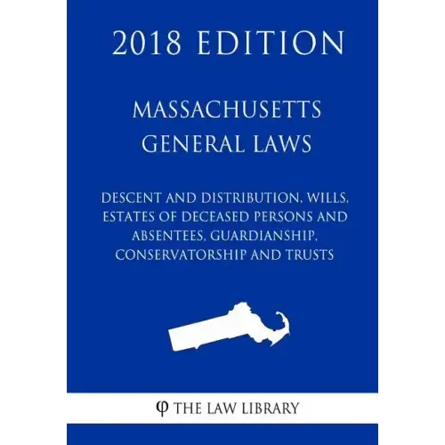 Massachusetts General Laws - Descent and Distribution, Wills, Estates of Deceased Persons and Absentees, Guardianship, Conservatorship and Trusts (201