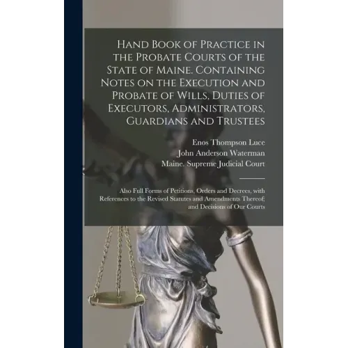 Hand Book of Practice in the Probate Courts of the State of Maine. Containing Notes on the Execution and Probate of Wills, Duties of Executors, Admini