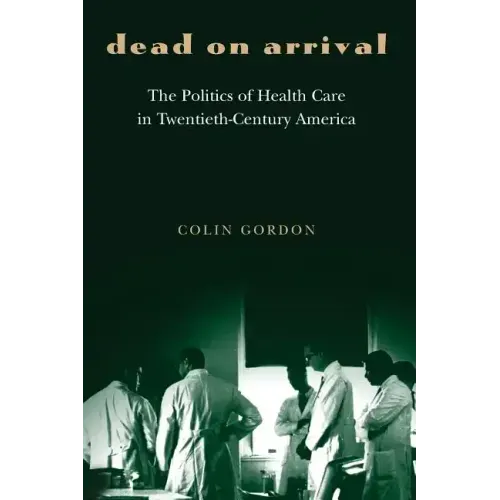Dead on Arrival: The Politics of Health Care in Twentieth-Century America
