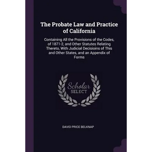 The Probate Law and Practice of California: Containing All the Provisions of the Codes, of 1871-2, and Other Statutes Relating Thereto, With Judicial - Paperback