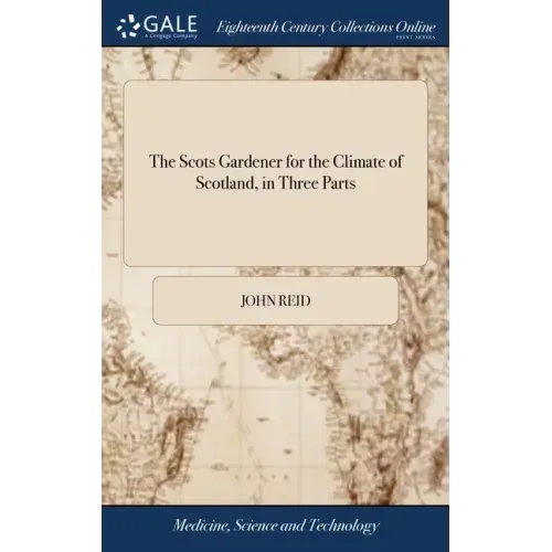 The Scots Gardener for the Climate of Scotland, in Three Parts: Together With the Gardener's Kalendar, the Florist's Vade-mecum, the Practical Bee-mas