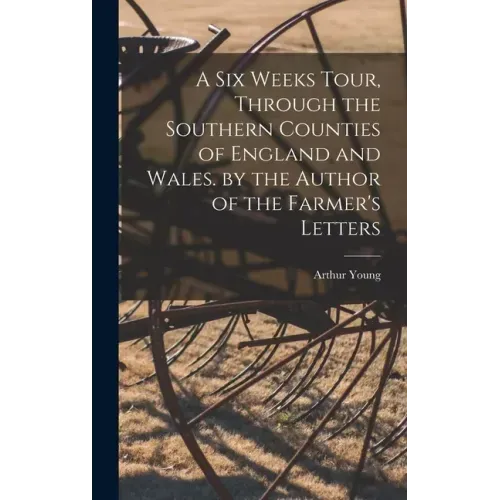 A Six Weeks Tour, Through the Southern Counties of England and Wales. by the Author of the Farmer's Letters