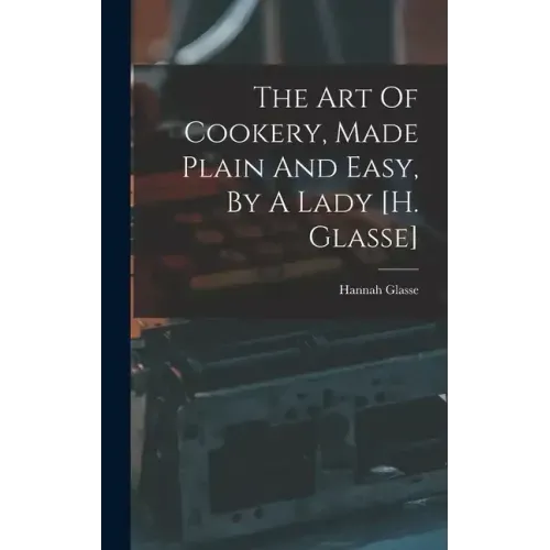 The Art Of Cookery, Made Plain And Easy, By A Lady [h. Glasse]