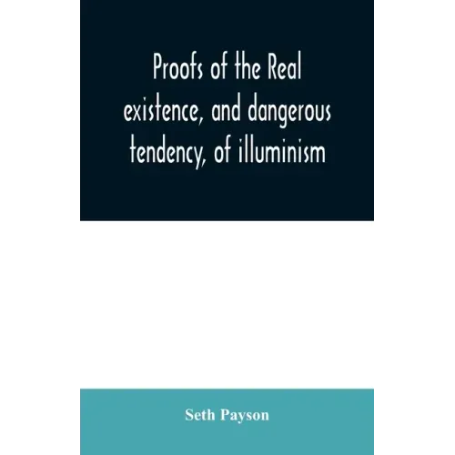 Proofs of the real existence, and dangerous tendency, of illuminism: containing an abstract of the most interesting parts of what Dr. Robison and the