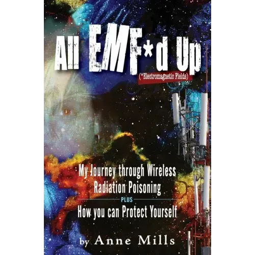 All EMF*d Up (*Electromagnetic Fields): My Journey Through Wireless Radiation Poisoning plus How You Can Protect Yourself