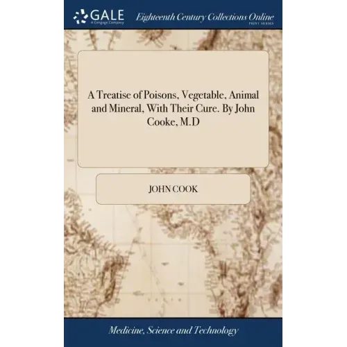 A Treatise of Poisons, Vegetable, Animal and Mineral, With Their Cure. By John Cooke, M.D