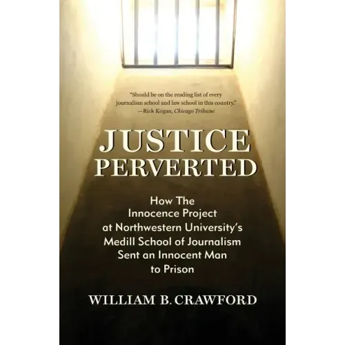 Justice Perverted: How The Innocence Project at Northwestern University's Medill School of Journalism Sent an Innocent Man to Prison