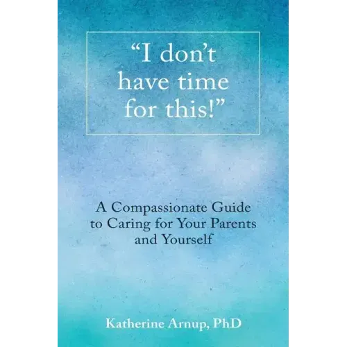 "I don't have time for this!": A Compassionate Guide to Caring for Your Parents and Yourself