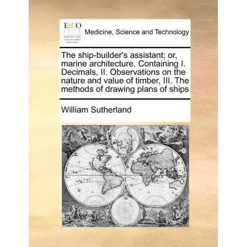 The Ship-Builder's Assistant; Or, Marine Architecture. Containing I. Decimals, II. Observations on the Nature and Value of Timber, III. the Methods of