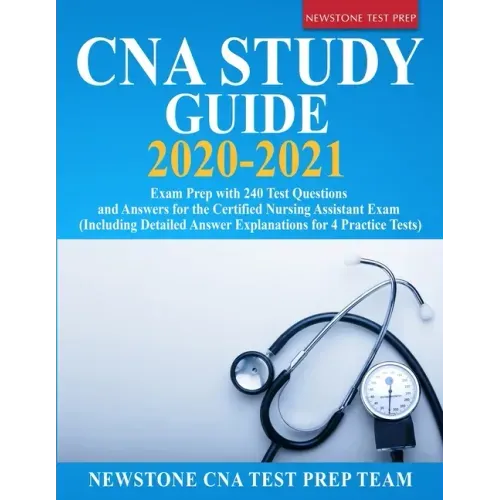 CNA Study Guide 2020-2021: Exam Prep with 240 Test Questions and Answers for the Certified Nursing Assistant Exam (Including Detailed Answer Expl