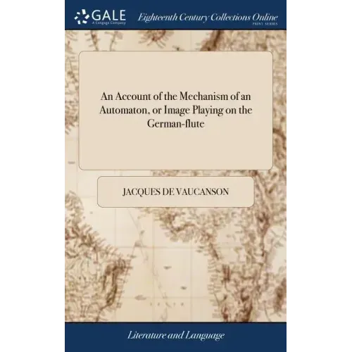 An Account of the Mechanism of an Automaton, or Image Playing on the German-flute: As it was Presented in a Memoire, to the Gentlemen of the Royal-Aca