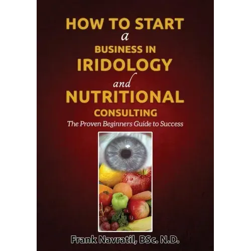 How to Start a Business in Iridology and Nutritional Consulting: The Proven Beginners Guide to Success