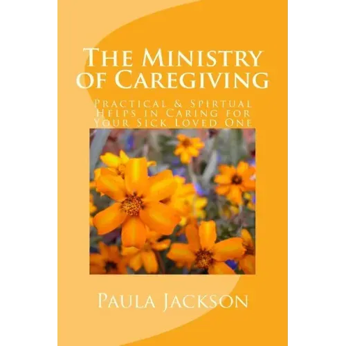 The Ministry of Caregiving: Practical & Spirtual Helps in Caring for Your Sick Loved One