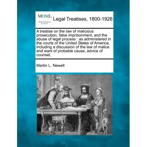 A treatise on the law of malicious prosecution, false imprisonment, and the abuse of legal process: as administered in the courts of the United States