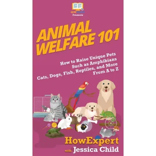 Animal Welfare 101: How to Raise Unique Pets Such as Amphibians, Cats, Dogs, Fish, Reptiles, and More From A to Z