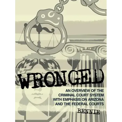 Wronged: An Overview of the Criminal Court System With Emphasis On Arizona and the Federal Courts