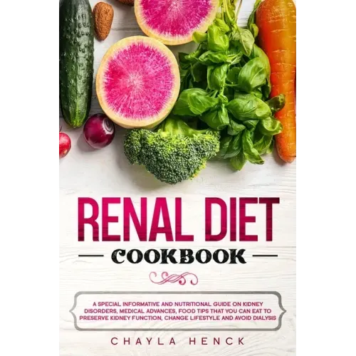 Renal Diet Cookbook: A Special Informative and Nutritional Guide on Kidney Disorders, Medical Advances, Food Tips That You Can Eat To Prese