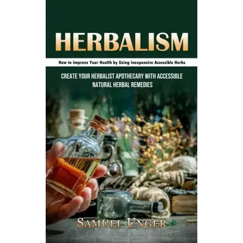 Herbalism: How to Improve Your Health by Using Inexpensive Accessible Herbs (Create Your Herbalist Apothecary With Accessible Natural Herbal Remedies) - Paperback