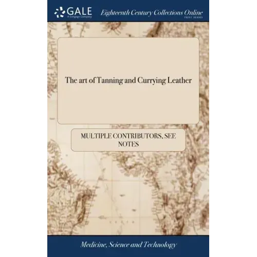 The art of Tanning and Currying Leather: With an Account of all the Different Processes Made use of in Europe and Asia, for Dying Leather red and Yell
